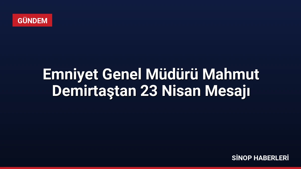 Emniyet Genel Müdürü Mahmut Demirtaştan 23 Nisan Mesajı