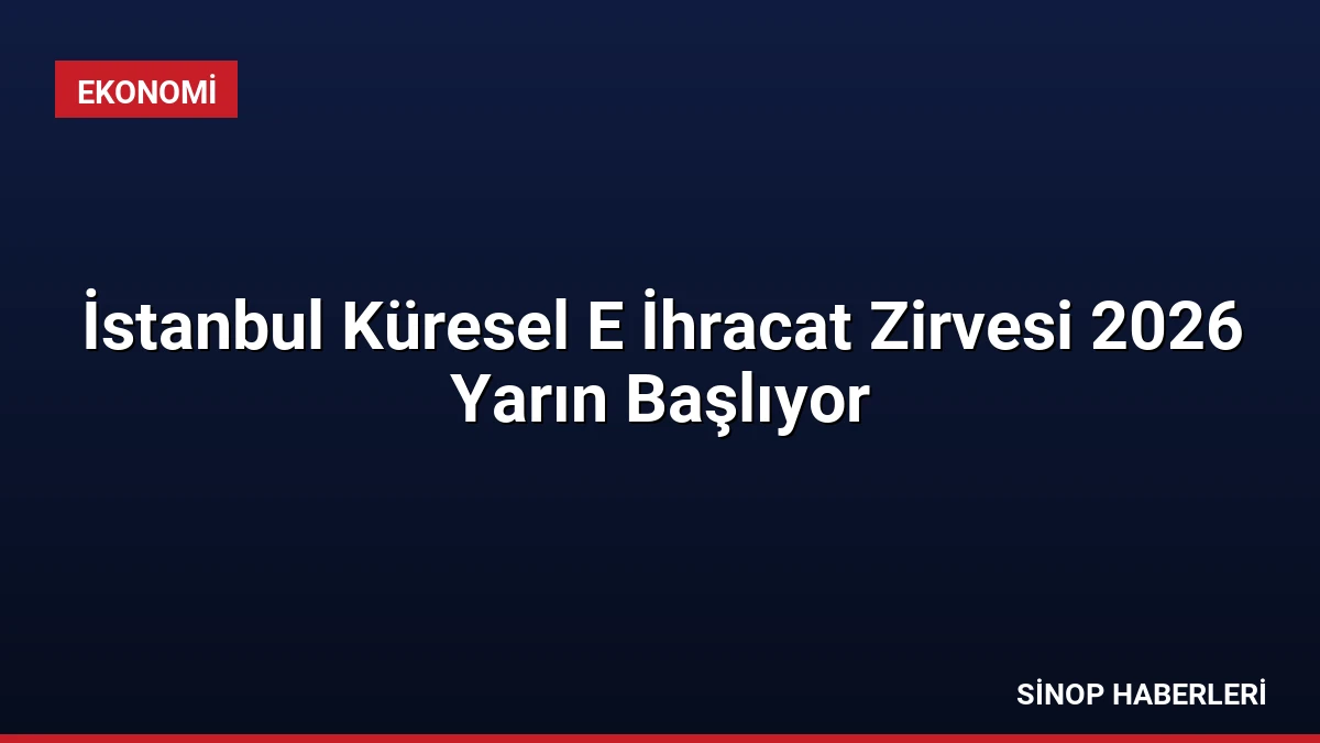 İstanbul Küresel E İhracat Zirvesi 2026 Yarın Başlıyor