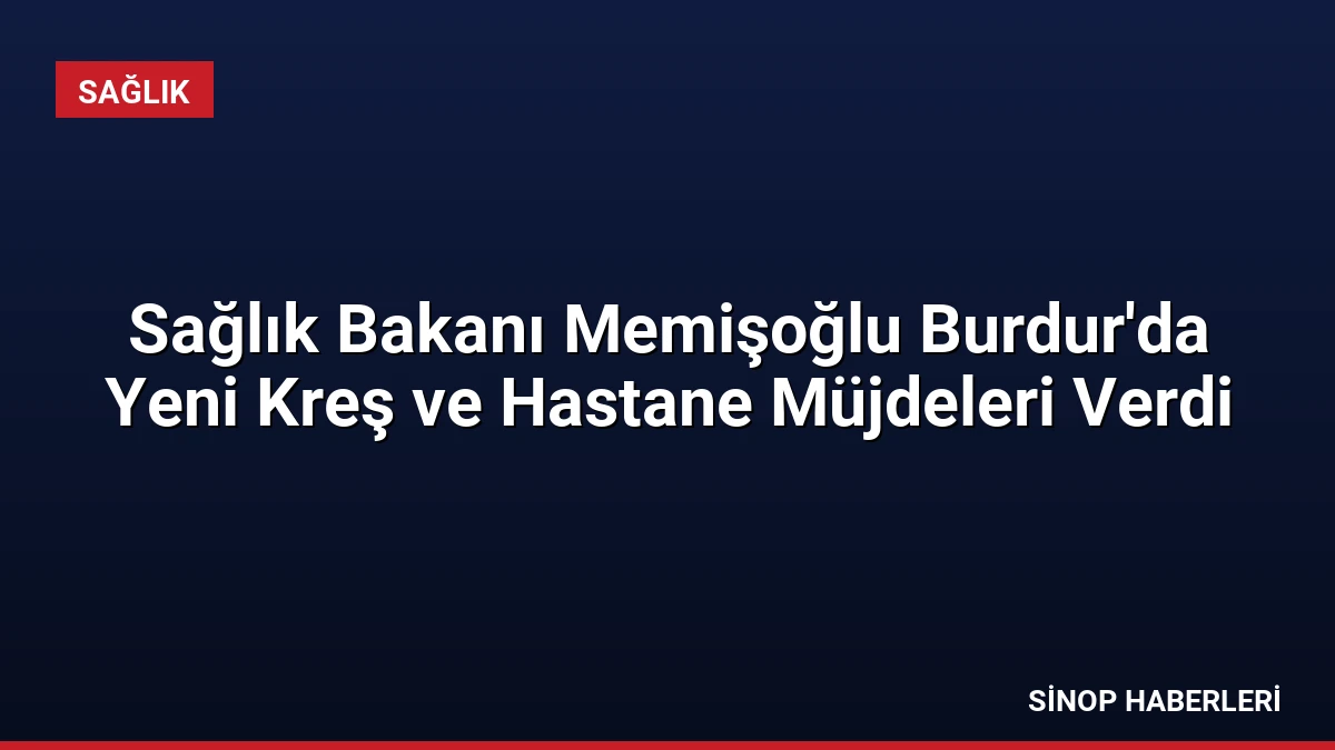 Sağlık Bakanı Memişoğlu Burdur’da Yeni Kreş ve Hastane Müjdeleri Verdi