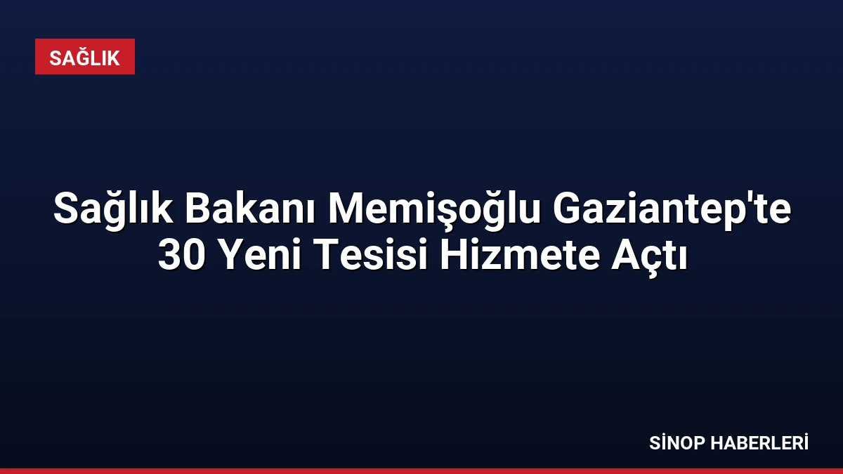 Sağlık Bakanı Memişoğlu Gaziantep’te 30 Yeni Tesisi Hizmete Açtı