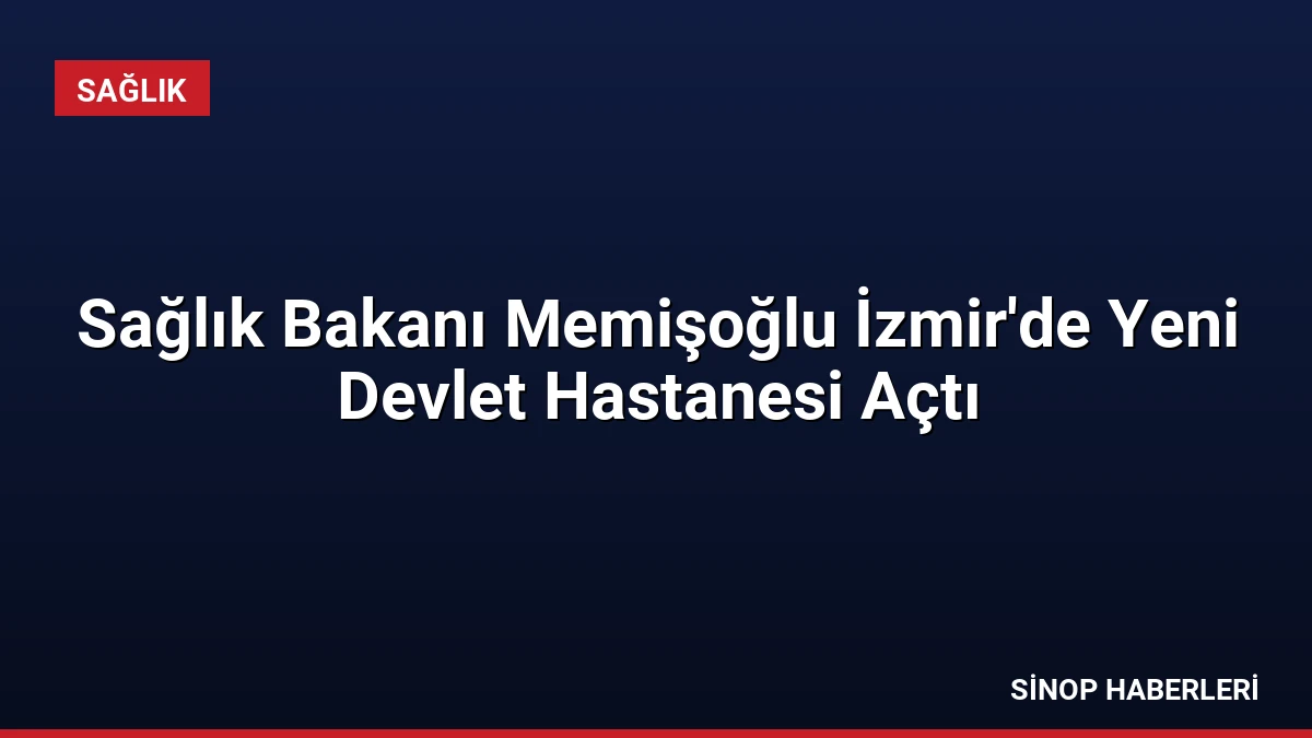 Sağlık Bakanı Memişoğlu İzmir’de Yeni Devlet Hastanesi Açtı