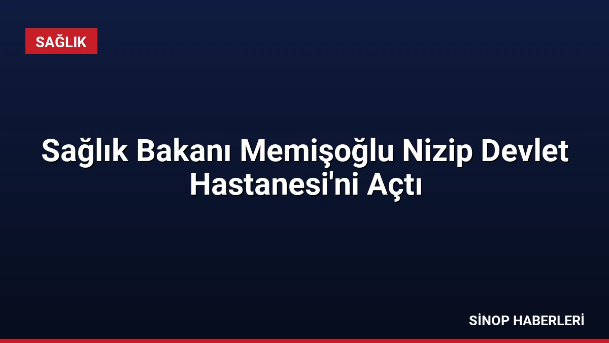 Sağlık Bakanı Memişoğlu Nizip Devlet Hastanesi’ni Açtı