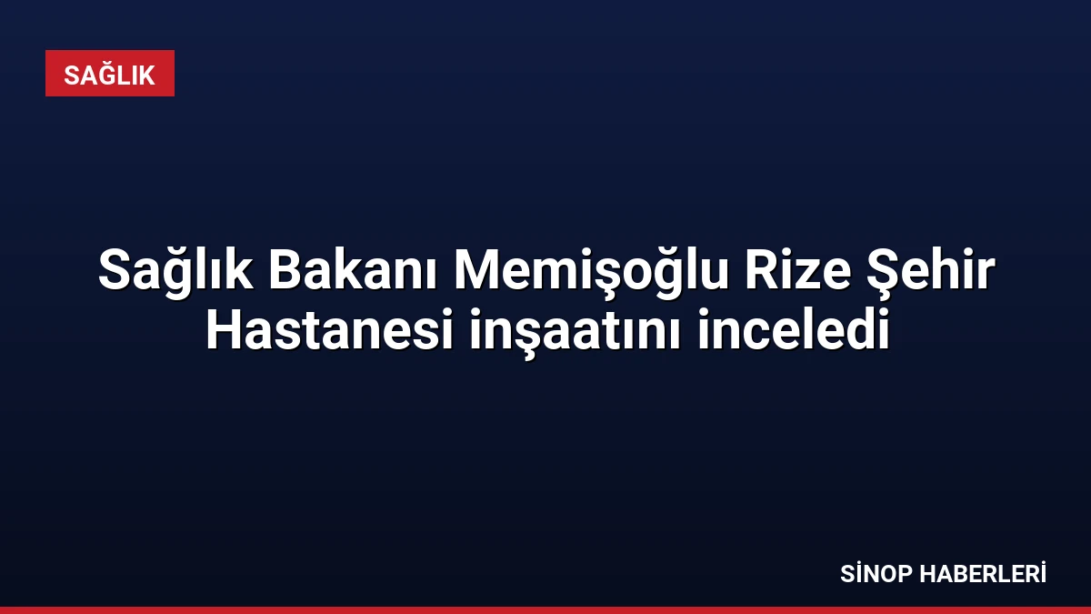 Sağlık Bakanı Memişoğlu Rize Şehir Hastanesi inşaatını inceledi