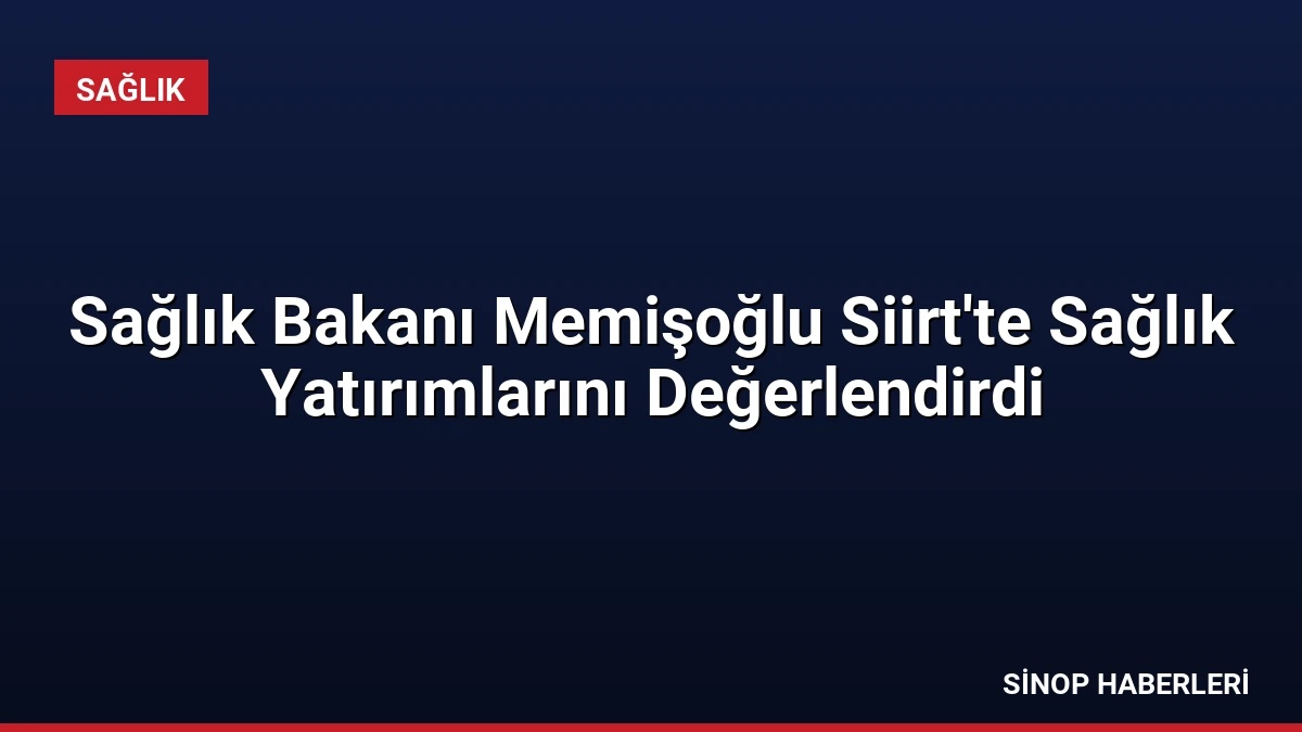 Sağlık Bakanı Memişoğlu Siirt’te Sağlık Yatırımlarını Değerlendirdi