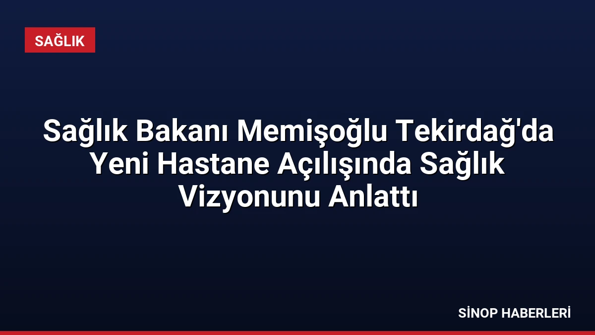 Sağlık Bakanı Memişoğlu Tekirdağ’da Yeni Hastane Açılışında Sağlık Vizyonunu Anlattı
