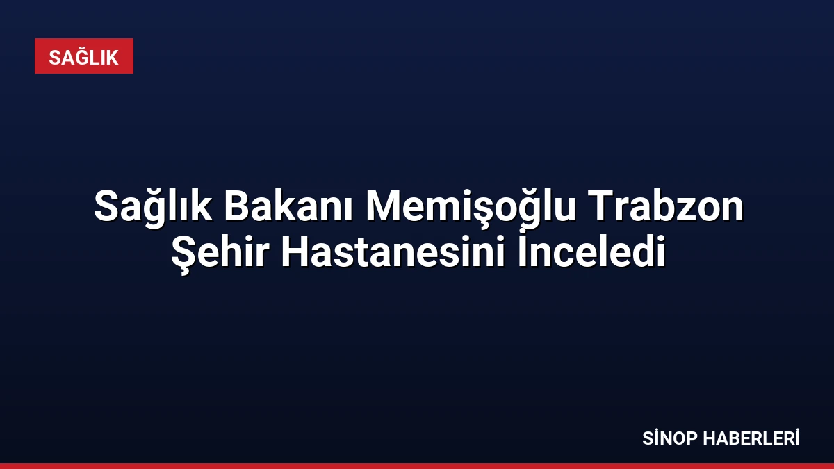 Sağlık Bakanı Memişoğlu Trabzon Şehir Hastanesini İnceledi