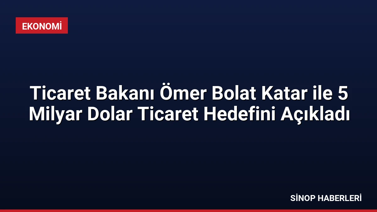 Ticaret Bakanı Ömer Bolat Katar ile 5 Milyar Dolar Ticaret Hedefini Açıkladı