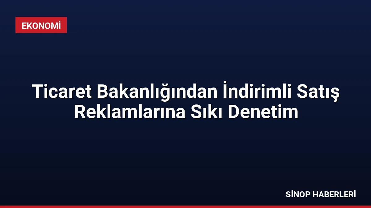 Ticaret Bakanlığından İndirimli Satış Reklamlarına Sıkı Denetim