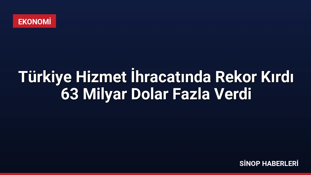 Türkiye Hizmet İhracatında Rekor Kırdı 63 Milyar Dolar Fazla Verdi
