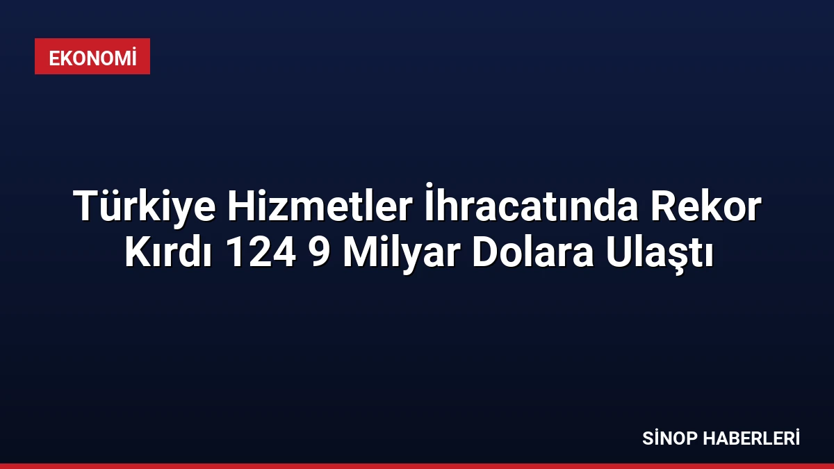 Türkiye Hizmetler İhracatında Rekor Kırdı 124 9 Milyar Dolara Ulaştı