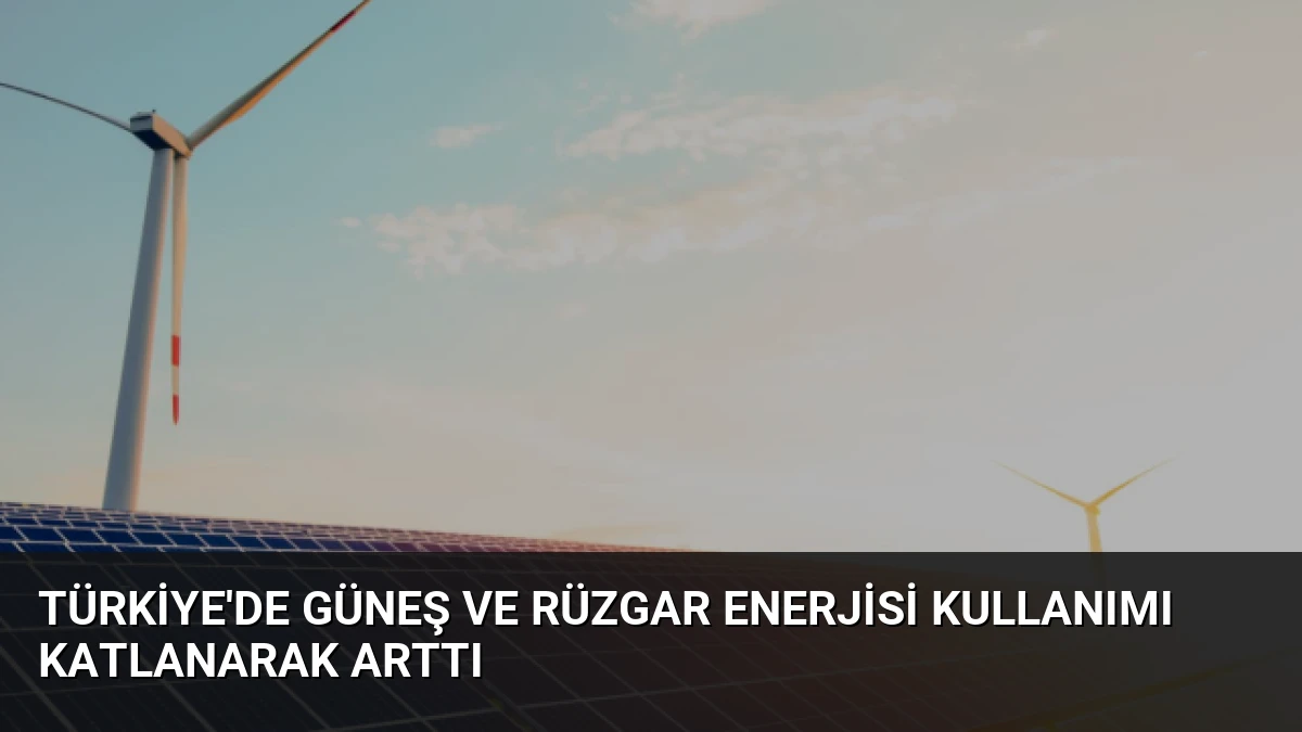 Türkiye’de Güneş ve Rüzgar Enerjisi Kullanımı Katlanarak Arttı