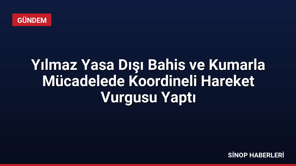 Yılmaz Yasa Dışı Bahis ve Kumarla Mücadelede Koordineli Hareket Vurgusu Yaptı