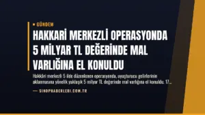 Hakkari Merkezli Operasyonda 5 Milyar TL Değerinde Mal Varlığına El Konuldu