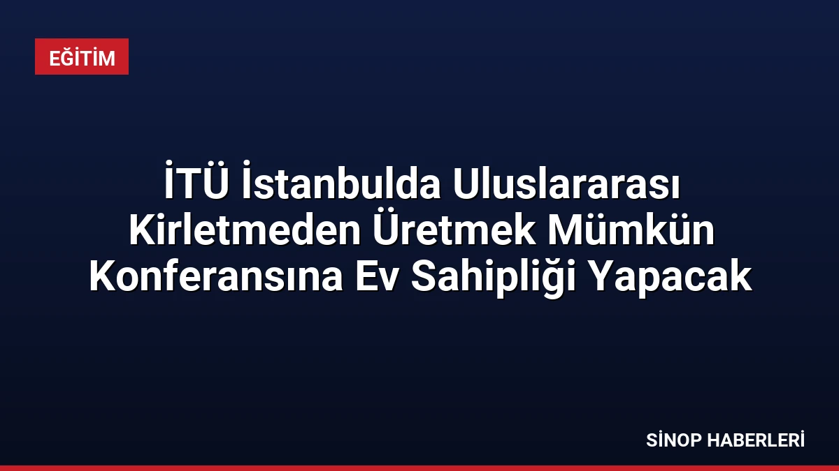 İTÜ İstanbulda Uluslararası Kirletmeden Üretmek Mümkün Konferansına Ev Sahipliği Yapacak