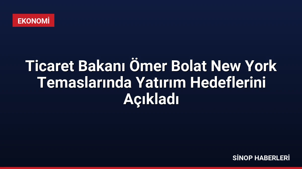 Ticaret Bakanı Ömer Bolat New York Temaslarında Yatırım Hedeflerini Açıkladı