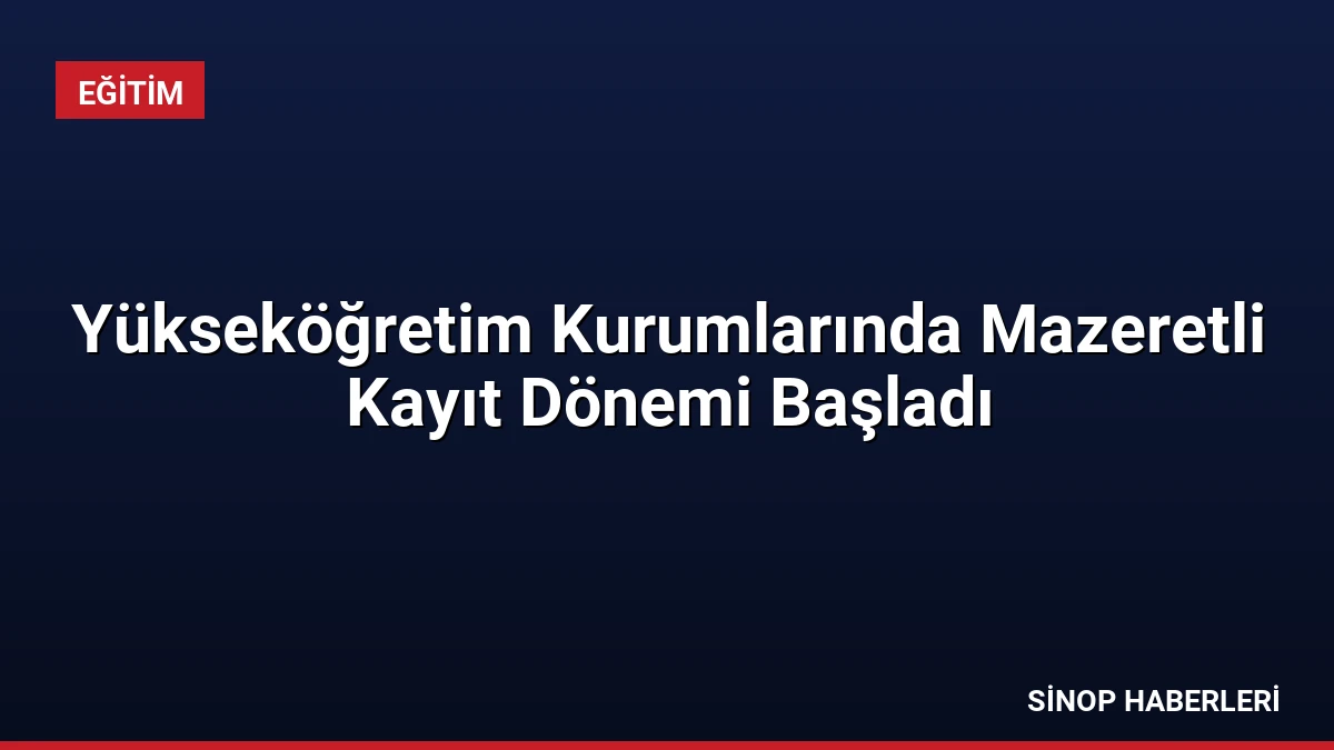 Yükseköğretim Kurumlarında Mazeretli Kayıt Dönemi Başladı